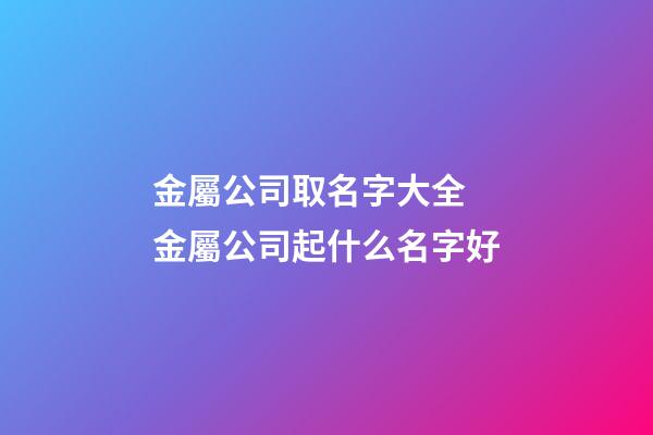 金屬公司取名字大全 金屬公司起什么名字好